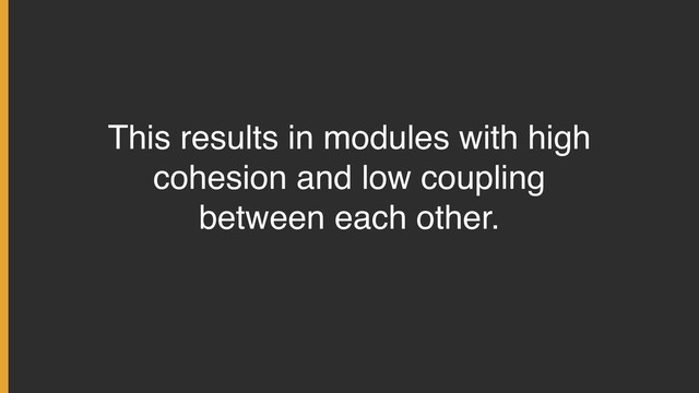 This results in modules with high
cohesion and low coupling
between each other.
