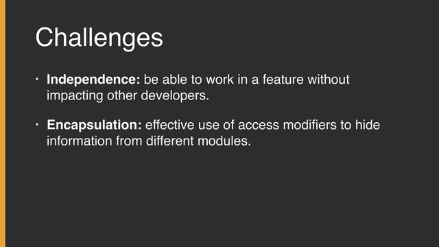 Challenges
• Independence: be able to work in a feature without
impacting other developers.
• Encapsulation: effective use of access modiﬁers to hide
information from different modules.
