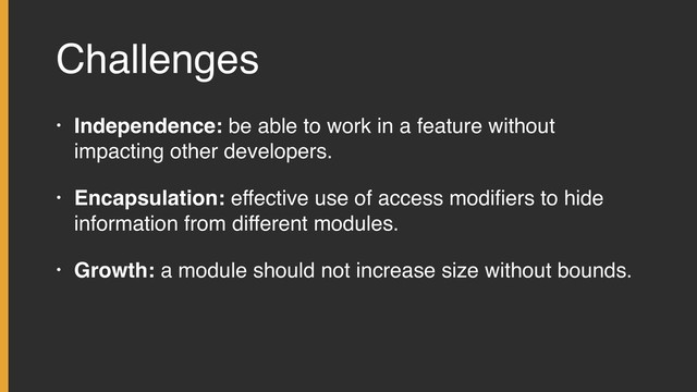 Challenges
• Independence: be able to work in a feature without
impacting other developers.
• Encapsulation: effective use of access modiﬁers to hide
information from different modules.
• Growth: a module should not increase size without bounds.
