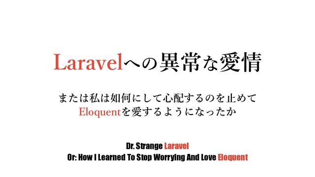 Laravelへの異常な愛情
または私は如何にして⼼配するのを⽌めて
Eloquentを愛するようになったか
Dr. Strange Laravel
Or: How I Learned To Stop Worrying And Love Eloquent
