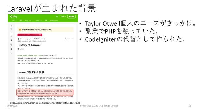 Laravelが⽣まれた背景
13
https://qiita.com/kumamon_engineer/items/c4ac0942fa01d4617b38
• Taylor Otwell個⼈のニーズがきっかけ。
• 副業でPHPを触っていた。
• CodeIgniterの代替として作られた。
2023/3/25 PHPerKaigi 2023 / Dr. Strange Laravel
