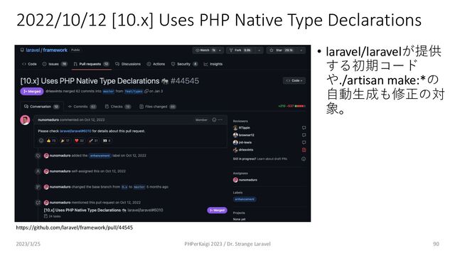 2022/10/12 [10.x] Uses PHP Native Type Declarations
90
https://github.com/laravel/framework/pull/44545
• laravel/laravelが提供
する初期コード
や./artisan make:*の
⾃動⽣成も修正の対
象。
2023/3/25 PHPerKaigi 2023 / Dr. Strange Laravel
