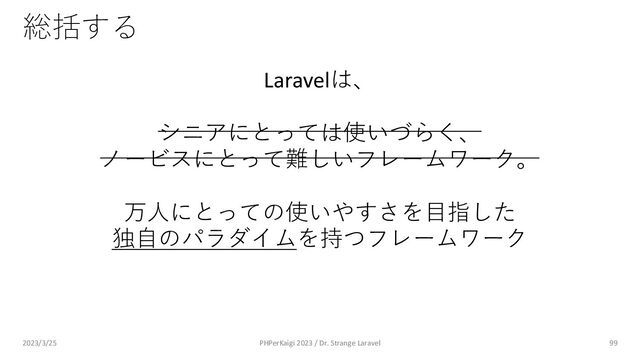 総括する
99
Laravelは、
シニアにとっては使いづらく、
ノービスにとって難しいフレームワーク。
万⼈にとっての使いやすさを⽬指した
独⾃のパラダイムを持つフレームワーク
2023/3/25 PHPerKaigi 2023 / Dr. Strange Laravel
