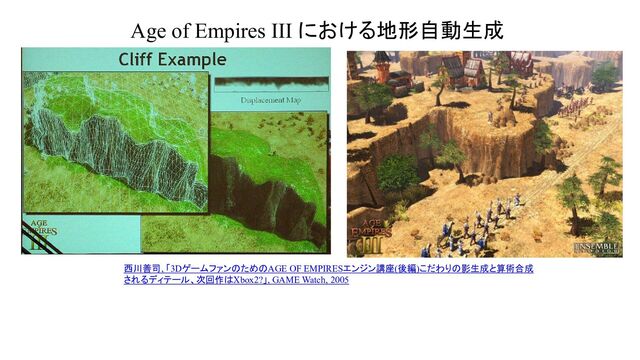 Age of Empires III における地形自動生成
西川善司, 「3DゲームファンのためのAGE OF EMPIRESエンジン講座(後編)こだわりの影生成と算術合成
されるディテール、次回作はXbox2?」, GAME Watch, 2005
