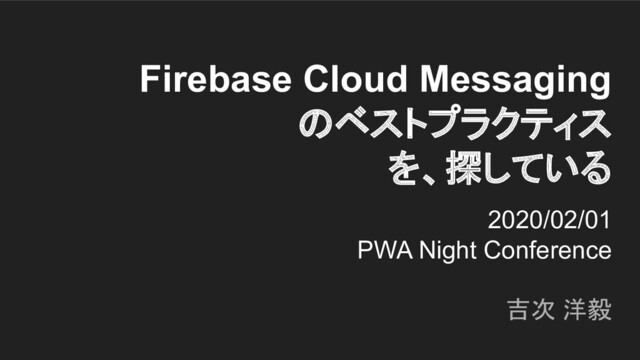 Firebase Cloud Messaging
のベストプラクティス
を、探している
2020/02/01
PWA Night Conference
吉次 洋毅
