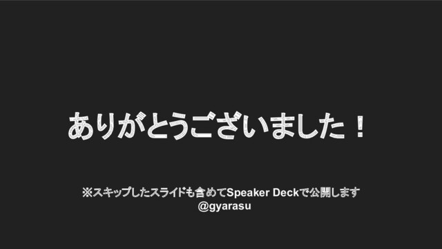 ※スキップしたスライドも含めてSpeaker Deckで公開します
　@gyarasu
ありがとうございました！
