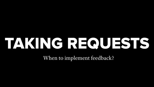 TAKING REQUESTS
When to implement feedback?
