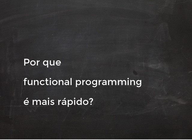 Por que
Por que
functional programming
functional programming
é mais rápido?
é mais rápido?
