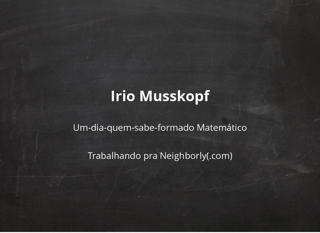 Irio Musskopf
Um-dia-quem-sabe-formado Matemático
Trabalhando pra Neighborly(.com)
