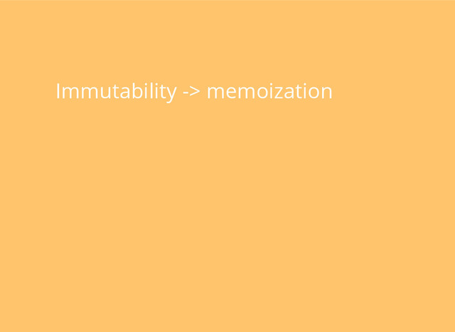 Immutability -> memoization
