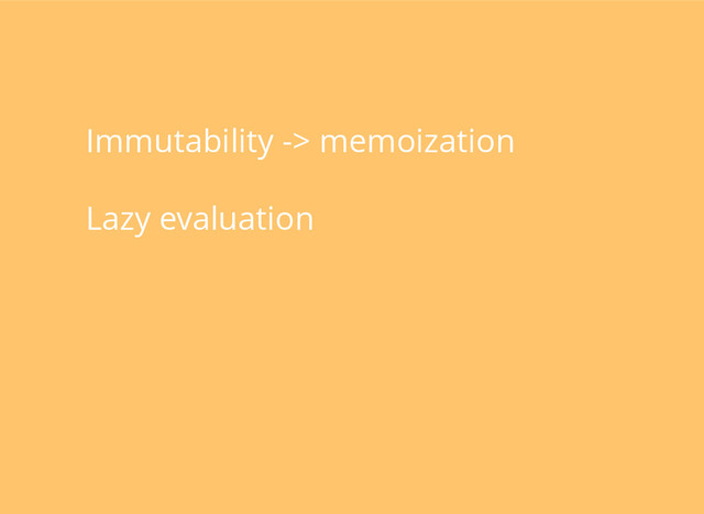 Immutability -> memoization
Lazy evaluation

