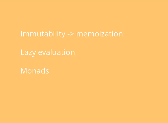 Immutability -> memoization
Lazy evaluation
Monads
