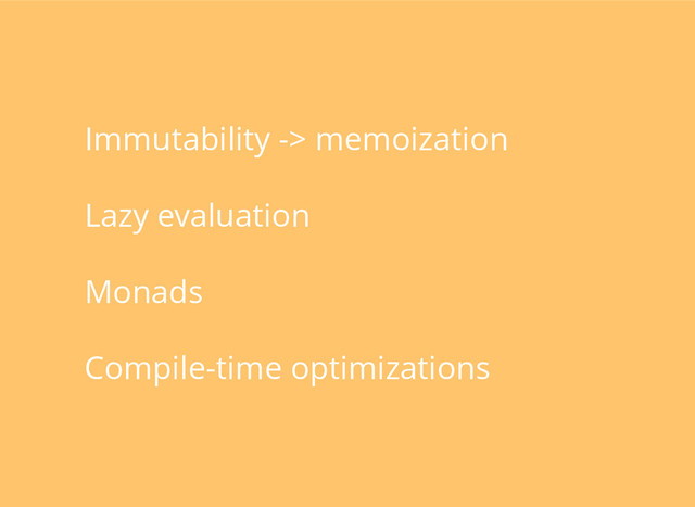 Immutability -> memoization
Lazy evaluation
Monads
Compile-time optimizations
