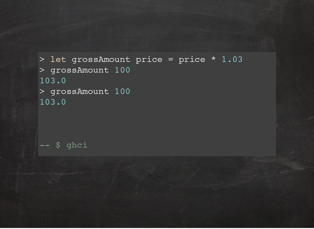 > let grossAmount price = price * 1.03
> grossAmount 100
103.0
> grossAmount 100
103.0
-- $ ghci
