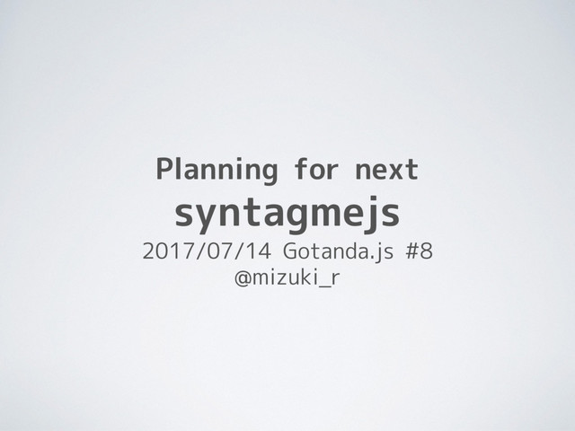 Planning for next
syntagmejs
2017/07/14 Gotanda.js #8
@mizuki_r
