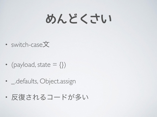 めんどくさい
• switch-caseจ
• (payload, state = {})
• _.defaults, Object.assign
• ൓෮͞ΕΔίʔυ͕ଟ͍
