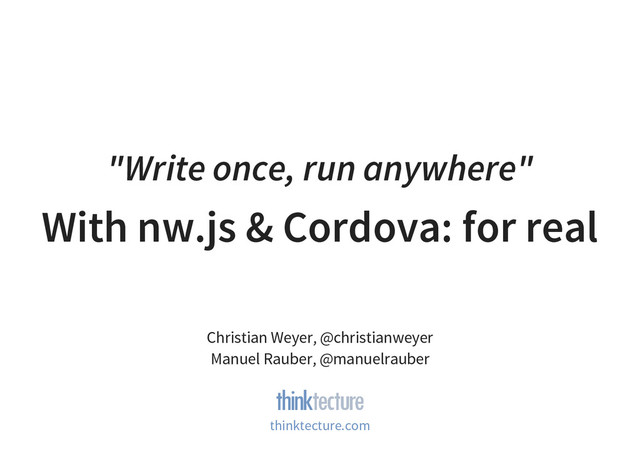 "Write once, run anywhere"
With nw.js & Cordova: for real
Christian Weyer, @christianweyer
Manuel Rauber, @manuelrauber
thinktecture.com
