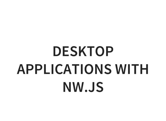 DESKTOP
APPLICATIONS WITH
NW.JS
