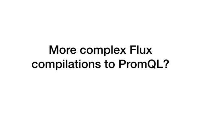 More complex Flux
compilations to PromQL?
