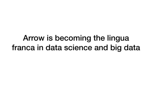 Arrow is becoming the lingua
franca in data science and big data
