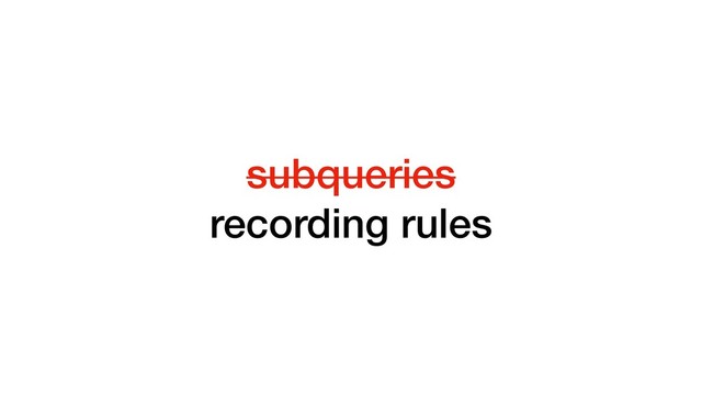 subqueries
recording rules
