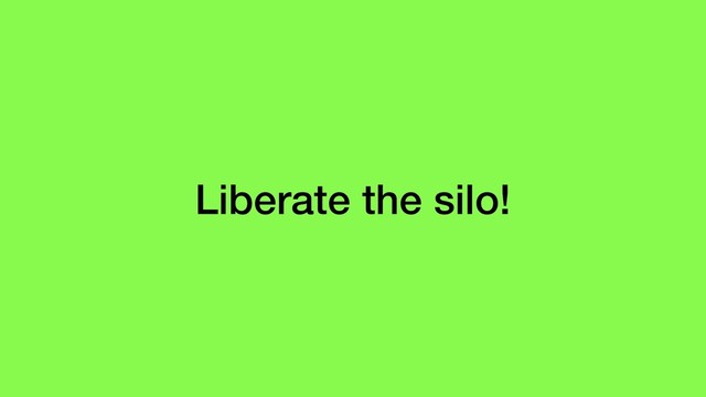 Liberate the silo!
