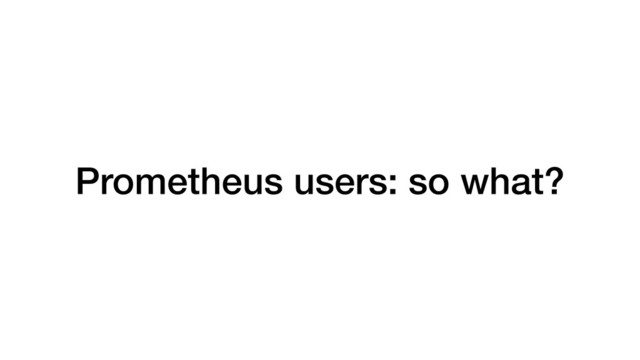 Prometheus users: so what?
