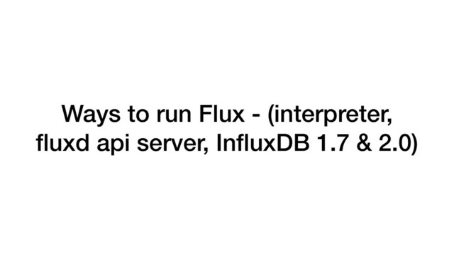 Ways to run Flux - (interpreter,
ﬂuxd api server, InﬂuxDB 1.7 & 2.0)

