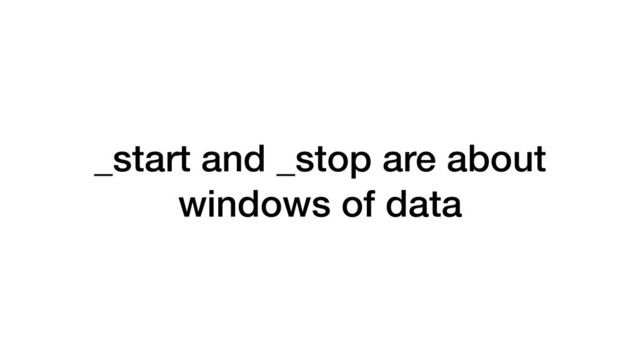 _start and _stop are about
windows of data
