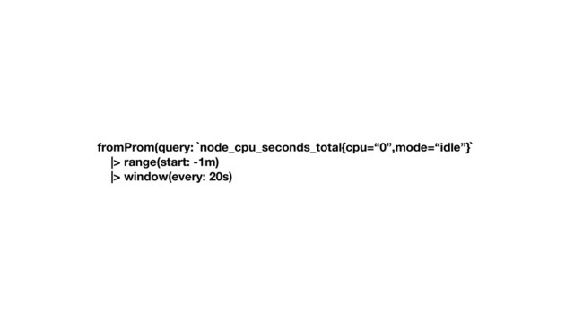 fromProm(query: `node_cpu_seconds_total{cpu=“0”,mode=“idle”}`
|> range(start: -1m)
|> window(every: 20s)
