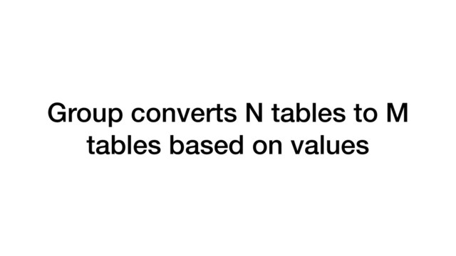 Group converts N tables to M
tables based on values
