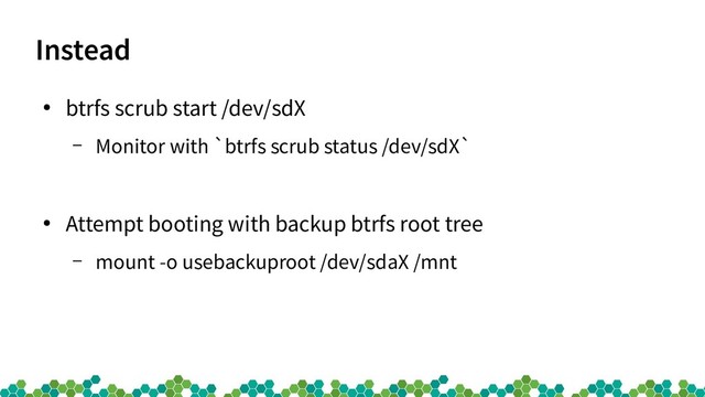 Instead
●
btrfs scrub start /dev/sdX
– Monitor with `btrfs scrub status /dev/sdX`
●
Attempt booting with backup btrfs root tree
– mount -o usebackuproot /dev/sdaX /mnt
