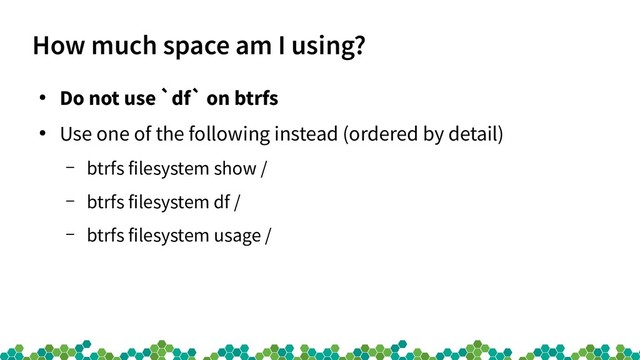 How much space am I using?
●
Do not use `df` on btrfs
●
Use one of the following instead (ordered by detail)
– btrfs filesystem show /
– btrfs filesystem df /
– btrfs filesystem usage /
