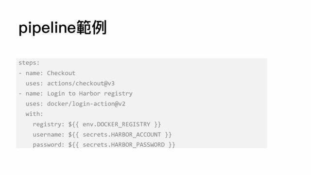 pipeline範例
steps:
- name: Checkout
uses: actions/checkout@v3
- name: Login to Harbor registry
uses: docker/login-action@v2
with:
registry: ${{ env.DOCKER_REGISTRY }}
username: ${{ secrets.HARBOR_ACCOUNT }}
password: ${{ secrets.HARBOR_PASSWORD }}
