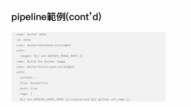 pipeline範例(cont’d)
- name: Docker meta
id: meta
uses: docker/metadata-action@v4
with:
images: ${{ env.DOCKER_IMAGE_REPO }}
- name: Build the Docker image
uses: docker/build-push-action@v4
with:
context: .
file: Dockerfile
push: true
tags: |
${{ env.DOCKER_IMAGE_REPO }}/slackio-bot:${{ github.ref_name }}
