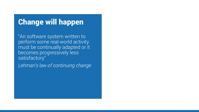 Change will happen
“An software system written to
perform some real-world activity
must be continually adapted or it
becomes progressively less
satisfactory”
Lehman’s law of continuing change
