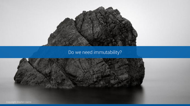 Do we need immutability?
Copyright Stephen Cairns
