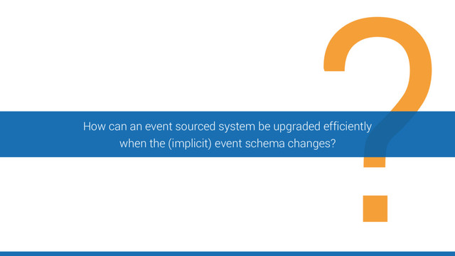 How can an event sourced system be upgraded efficiently
when the (implicit) event schema changes?
