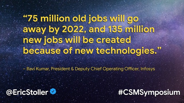 @EricStoller #CSMSymposium
“75 million old jobs will go
away by 2022, and 135 million
new jobs will be created
because of new technologies.” 


– Ravi Kumar, President & Deputy Chief Operating OAcer, Infosys

