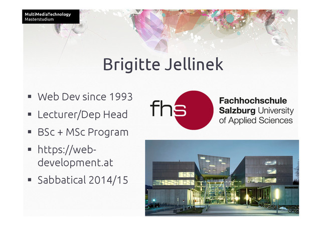 MultiMediaTechnology	
Masterstudium	
  Web Dev since 1993	
  Lecturer/Dep Head	
  BSc + MSc Program	
  https://web-
development.at	
  Sabbatical 2014/15	
Brigitte Jellinek	
