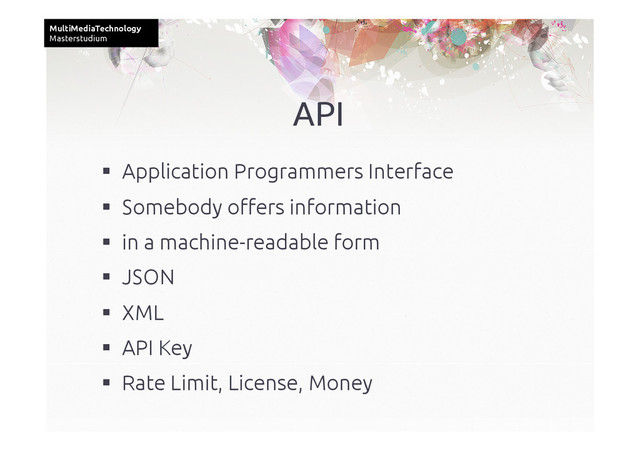 MultiMediaTechnology	
Masterstudium	
API	
  Application Programmers Interface	
  Somebody oﬀers information	
  in a machine-readable form	
  JSON	
  XML	
  API Key	
  Rate Limit, License, Money	
