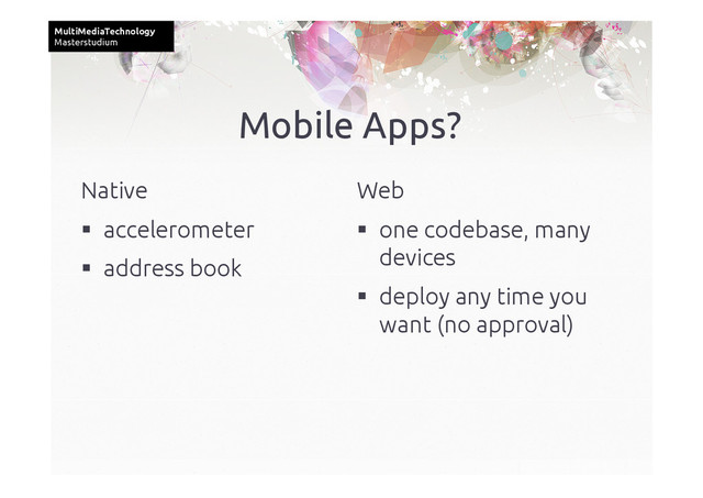 MultiMediaTechnology	
Masterstudium	
Mobile Apps?	
Native	
  accelerometer	
  address book	
Web 	
  one codebase, many
devices	
  deploy any time you
want (no approval)	
