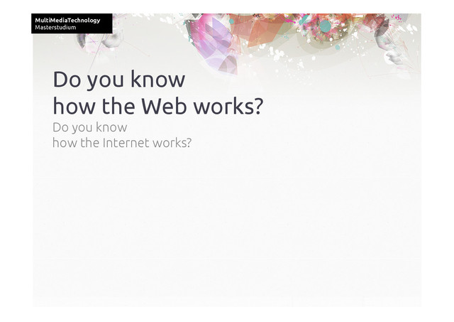 MultiMediaTechnology	
Masterstudium	
Do you know
how the Web works?	
Do you know
how the Internet works?	
