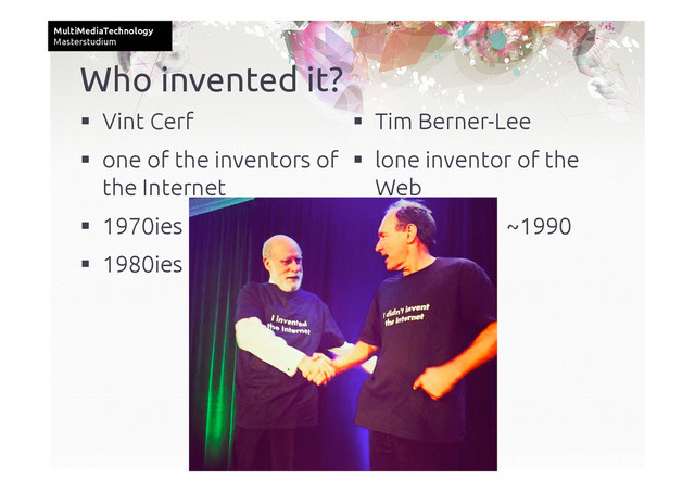 MultiMediaTechnology	
Masterstudium	
  Vint Cerf	
  one of the inventors of
the Internet 	
  1970ies 	
  1980ies	
  Tim Berner-Lee	
  lone inventor of the
Web	
  ~1990	
Who invented it?	
