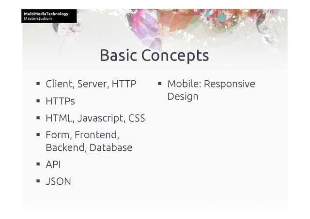 MultiMediaTechnology	
Masterstudium	
Basic Concepts	
  Client, Server, HTTP	
  HTTPs	
  HTML, Javascript, CSS	
  Form, Frontend,
Backend, Database	
  API	
  JSON	
  Mobile: Responsive
Design	
