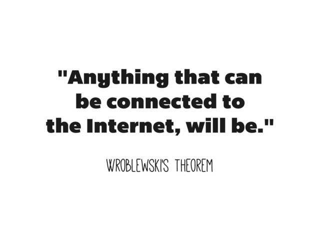 "Anything that can
be connected to
the Internet, will be."
Wroblewski's Theorem
