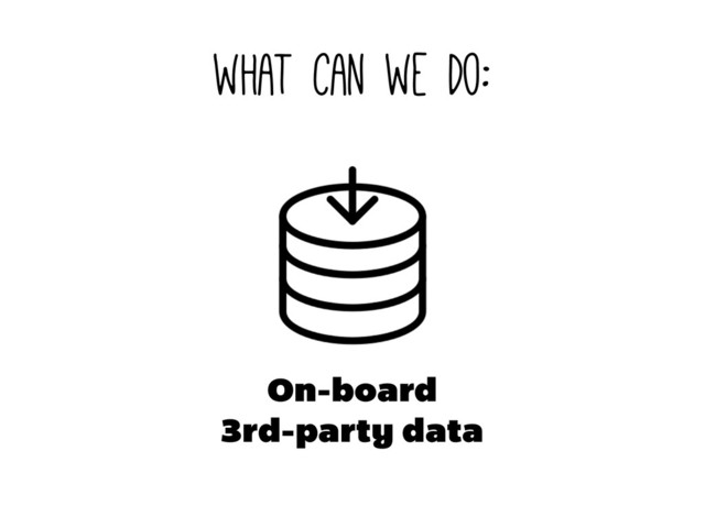 what can we do:
On-board
3rd-party data
