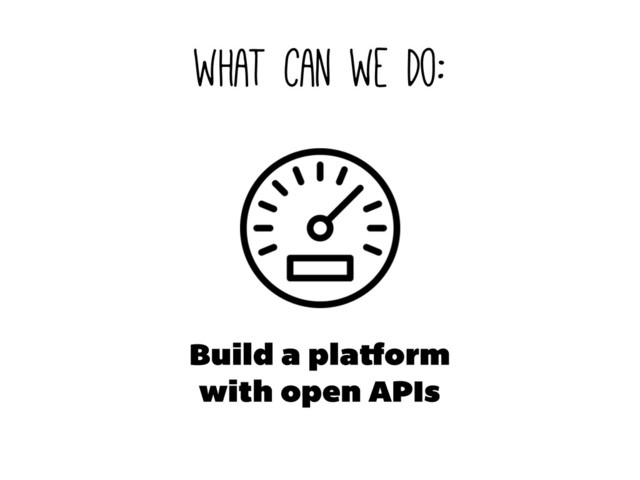 what can we do:
Build a pla orm
with open APIs
