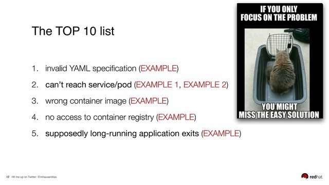 Hit me up on Twitter: @mhausenblas
12
The TOP 10 list
1. invalid YAML speciﬁcation (EXAMPLE)
2. can’t reach service/pod (EXAMPLE 1, EXAMPLE 2)
3. wrong container image (EXAMPLE)
4. no access to container registry (EXAMPLE)
5. supposedly long-running application exits (EXAMPLE)
