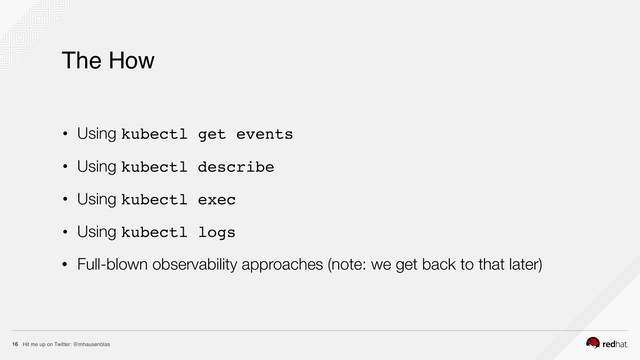 Hit me up on Twitter: @mhausenblas
16
The How
• Using kubectl get events
• Using kubectl describe
• Using kubectl exec
• Using kubectl logs
• Full-blown observability approaches (note: we get back to that later)
